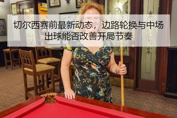 切尔西赛前最新动态，边路轮换与中场出球能否改善开局节奏
